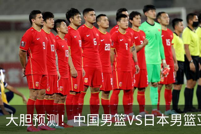 大胆预测！中国男篮VS日本男篮亚运会，中国男篮大胜，原因有4点